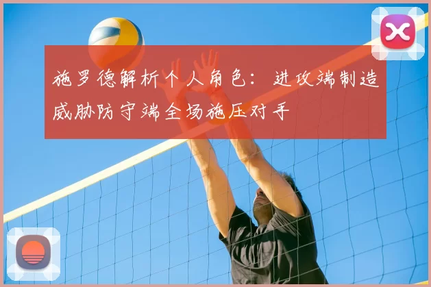 施罗德解析个人角色:进攻端制造威胁防守端全场施压对手