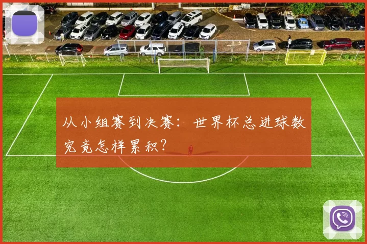 从小组赛到决赛:世界杯总进球数究竟怎样累积?