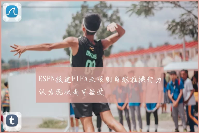 ESPN报道FIFA未限制角球推搡行为认为现状尚可接受