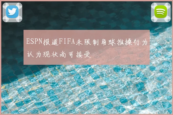 ESPN报道FIFA未限制角球推搡行为认为现状尚可接受