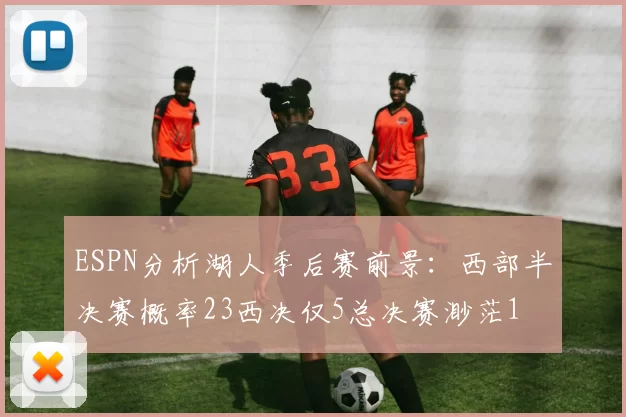 ESPN分析湖人季后赛前景：西部半决赛概率23西决仅5总决赛渺茫1