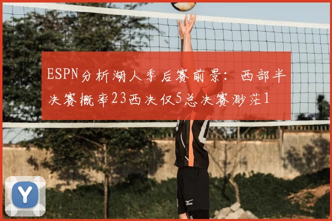 ESPN分析湖人季后赛前景：西部半决赛概率23西决仅5总决赛渺茫1