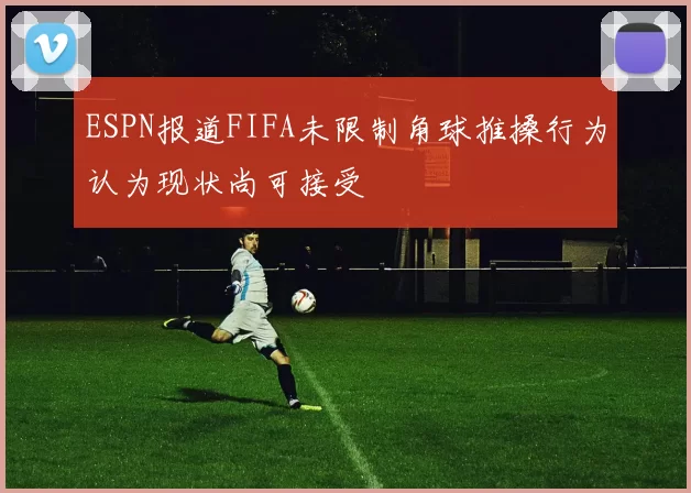 ESPN报道FIFA未限制角球推搡行为认为现状尚可接受