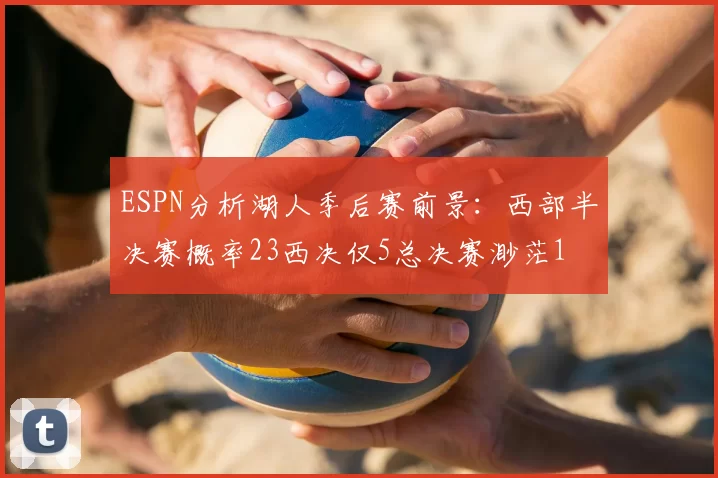ESPN分析湖人季后赛前景:西部半决赛概率23西决仅5总决赛渺茫1