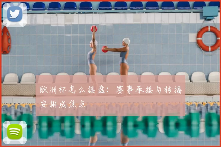 欧洲杯怎么接盘:赛事承接与转播安排成焦点