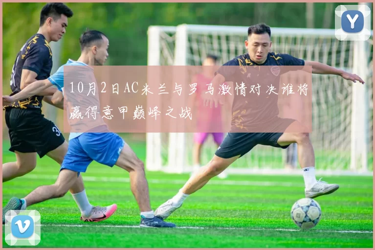 10月2日AC米兰与罗马激情对决谁将赢得意甲巅峰之战