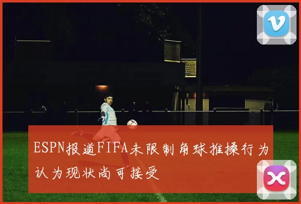 ESPN报道FIFA未限制角球推搡行为认为现状尚可接受