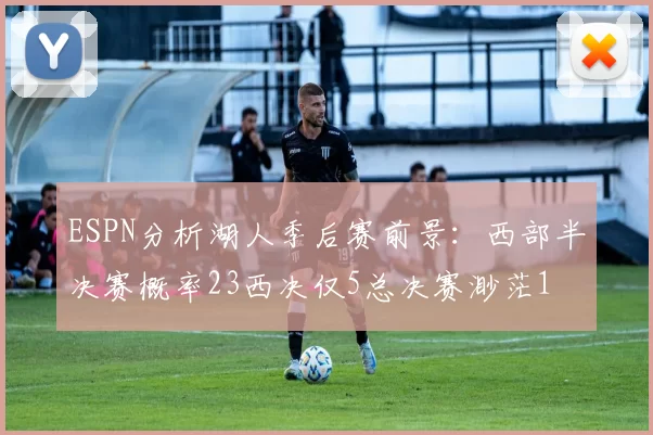 ESPN分析湖人季后赛前景：西部半决赛概率23西决仅5总决赛渺茫1