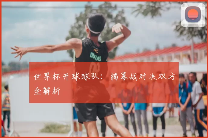世界杯开球球队：揭幕战对决双方全解析