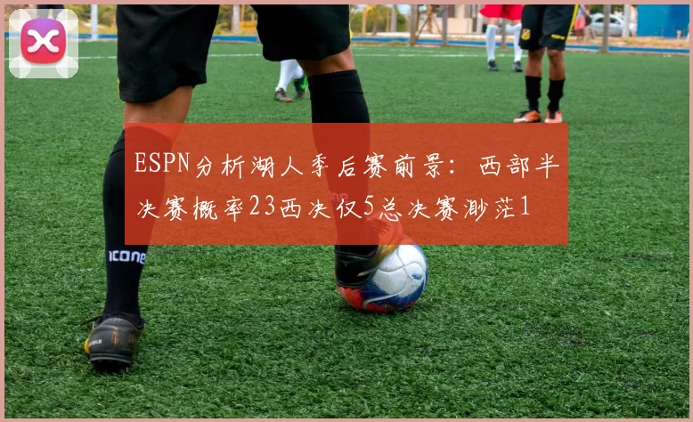 ESPN分析湖人季后赛前景:西部半决赛概率23西决仅5总决赛渺茫1
