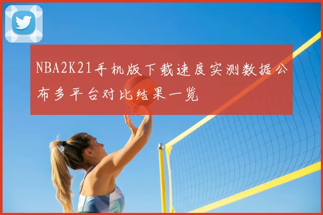 NBA2K21手机版下载速度实测数据公布多平台对比结果一览