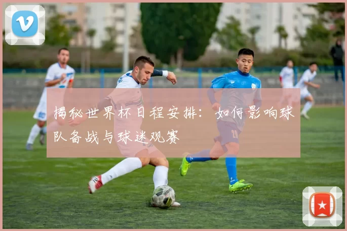 揭秘世界杯日程安排：如何影响球队备战与球迷观赛