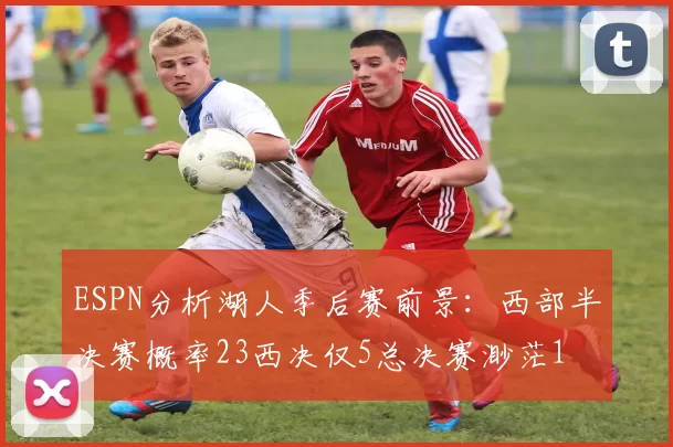 ESPN分析湖人季后赛前景：西部半决赛概率23西决仅5总决赛渺茫1