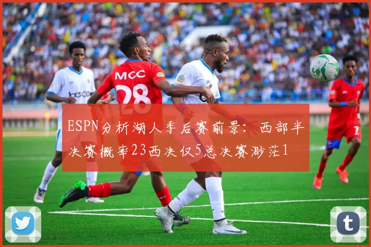 ESPN分析湖人季后赛前景：西部半决赛概率23西决仅5总决赛渺茫1