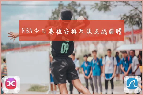 NBA今日赛程安排及焦点战前瞻