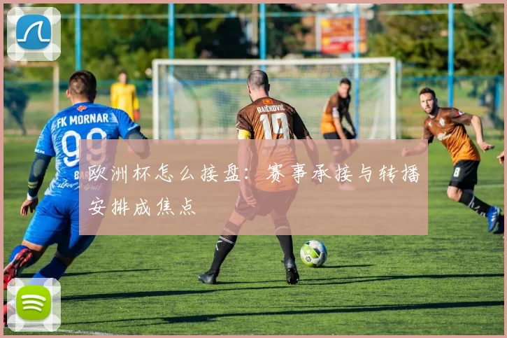 欧洲杯怎么接盘：赛事承接与转播安排成焦点