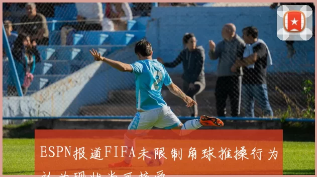 ESPN报道FIFA未限制角球推搡行为认为现状尚可接受
