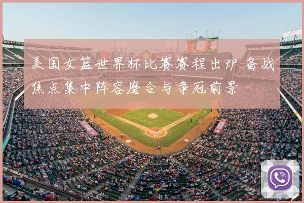 美国女篮世界杯比赛赛程出炉 备战焦点集中阵容磨合与争冠前景
