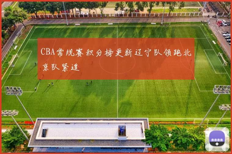 CBA常规赛积分榜更新辽宁队领跑北京队紧追