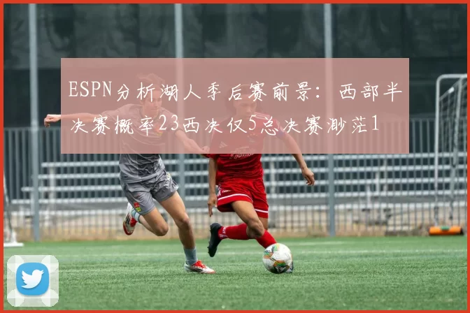 ESPN分析湖人季后赛前景:西部半决赛概率23西决仅5总决赛渺茫1