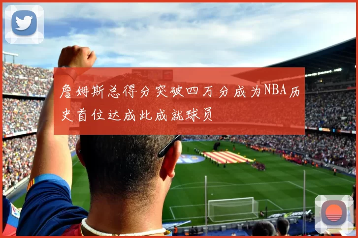 詹姆斯总得分突破四万分成为NBA历史首位达成此成就球员