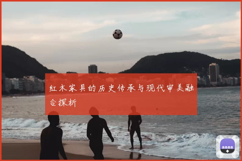 红木家具的历史传承与现代审美融合探析