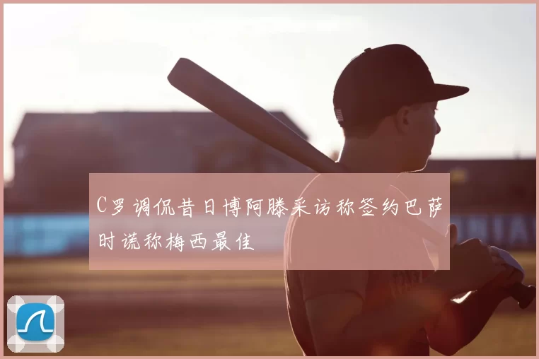 C罗调侃昔日博阿滕采访称签约巴萨时谎称梅西最佳
