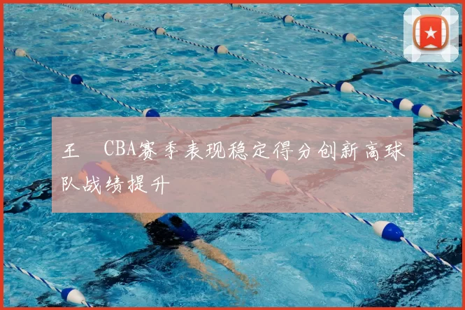 王玥CBA赛季表现稳定得分创新高球队战绩提升
