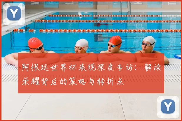 阿根廷世界杯表现深度专访:解读荣耀背后的策略与转折点