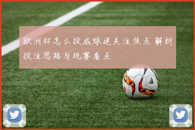 欧洲杯怎么投成球迷关注焦点 解析投注思路与观赛看点