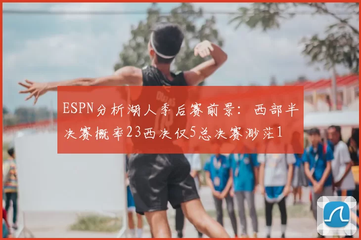 ESPN分析湖人季后赛前景：西部半决赛概率23西决仅5总决赛渺茫1