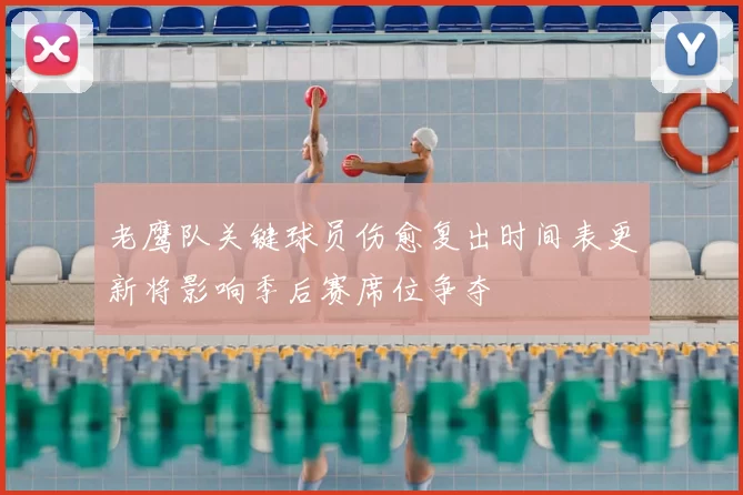 老鹰队关键球员伤愈复出时间表更新将影响季后赛席位争夺