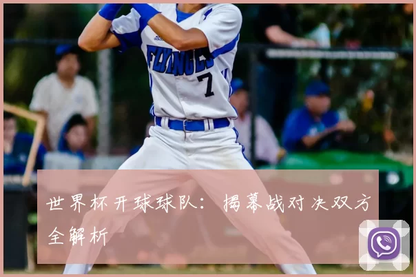 世界杯开球球队:揭幕战对决双方全解析