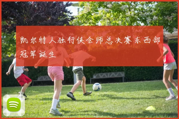 凯尔特人独行侠会师总决赛东西部冠军诞生