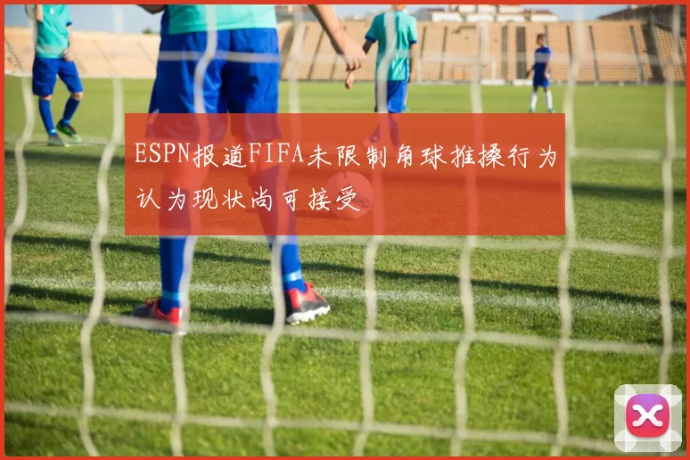 ESPN报道FIFA未限制角球推搡行为认为现状尚可接受