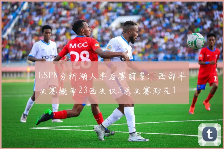 ESPN分析湖人季后赛前景：西部半决赛概率23西决仅5总决赛渺茫1