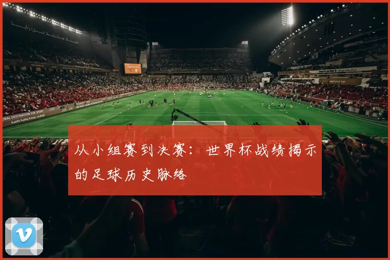从小组赛到决赛:世界杯战绩揭示的足球历史脉络