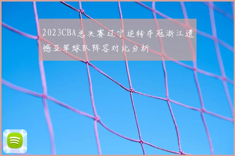 2023CBA总决赛辽宁逆转夺冠浙江遗憾亚军球队阵容对比分析