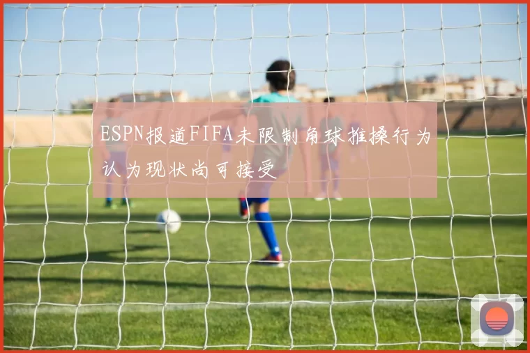 ESPN报道FIFA未限制角球推搡行为认为现状尚可接受