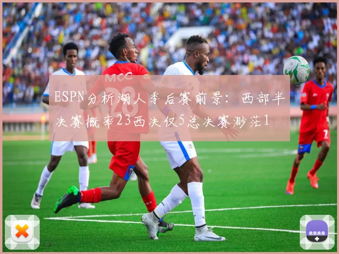 ESPN分析湖人季后赛前景：西部半决赛概率23西决仅5总决赛渺茫1