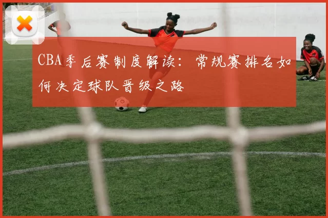 CBA季后赛制度解读:常规赛排名如何决定球队晋级之路