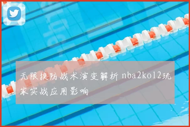 无限换防战术演变解析 nba2kol2玩家实战应用影响
