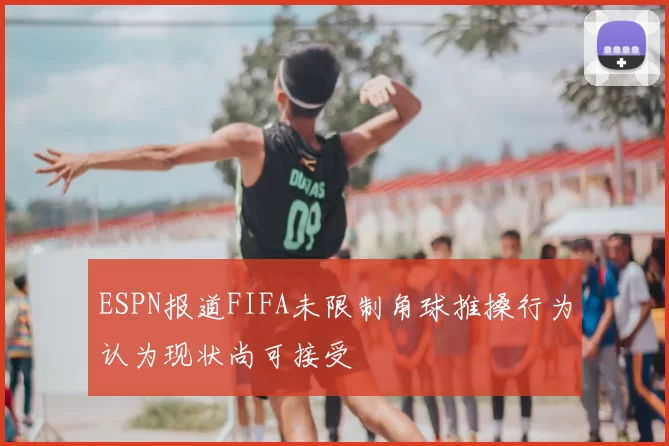 ESPN报道FIFA未限制角球推搡行为认为现状尚可接受