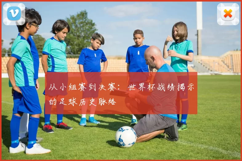 从小组赛到决赛:世界杯战绩揭示的足球历史脉络