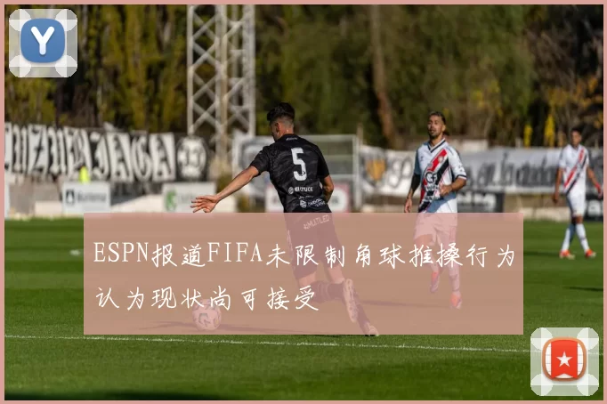 ESPN报道FIFA未限制角球推搡行为认为现状尚可接受
