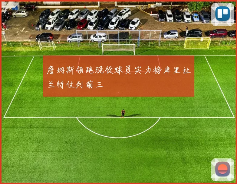 詹姆斯领跑现役球员实力榜库里杜兰特位列前三