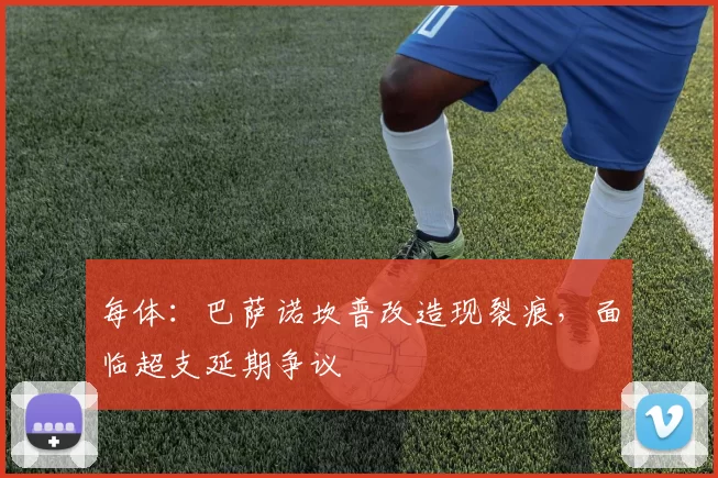 每体:巴萨诺坎普改造现裂痕,面临超支延期争议