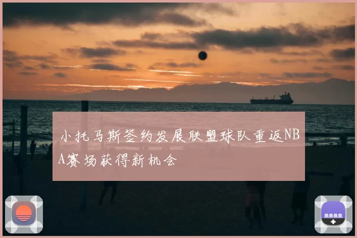小托马斯签约发展联盟球队重返NBA赛场获得新机会