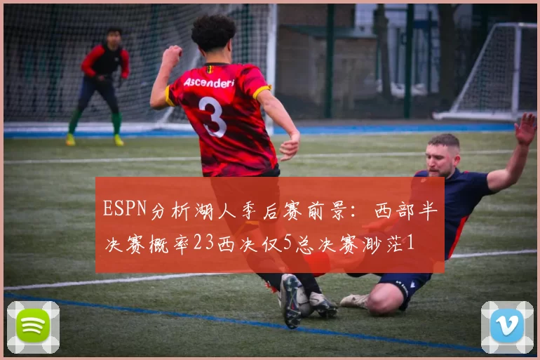 ESPN分析湖人季后赛前景：西部半决赛概率23西决仅5总决赛渺茫1