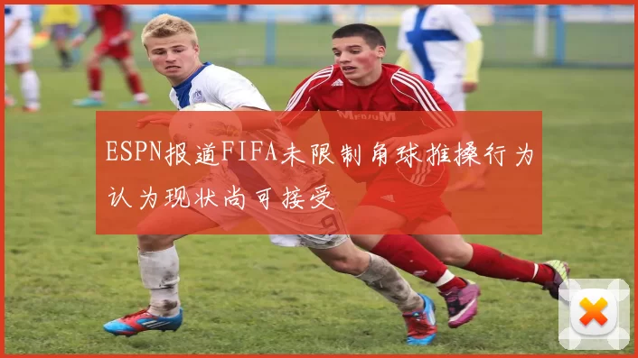 ESPN报道FIFA未限制角球推搡行为认为现状尚可接受